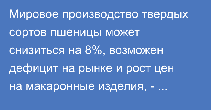 Мировое производство твердых сортов пшеницы может снизиться на 8%, возможен дефицит на рынке и рост цен на макаронные изделия, - министр ЕЭК А.Слепнев