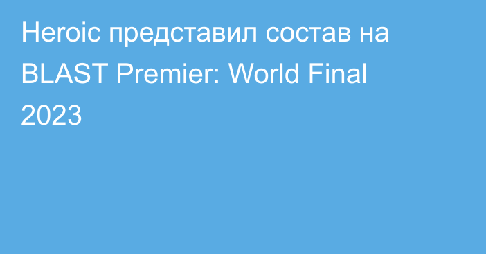 Heroic представил состав на BLAST Premier: World Final 2023