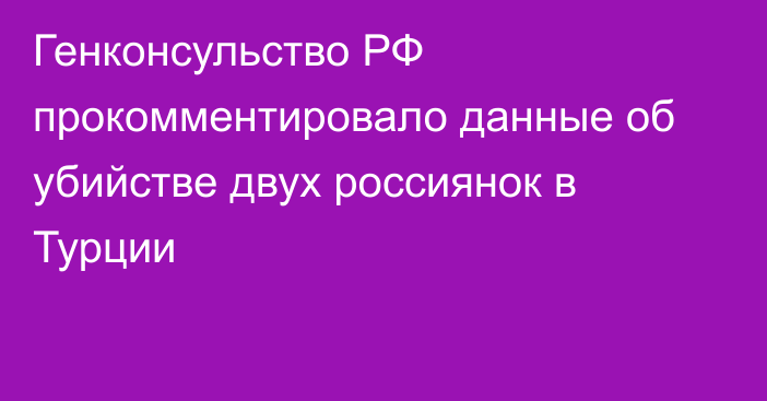 Генконсульство РФ прокомментировало данные об убийстве двух россиянок в Турции