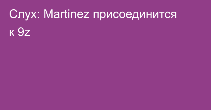 Слух: Martinez присоединится к 9z