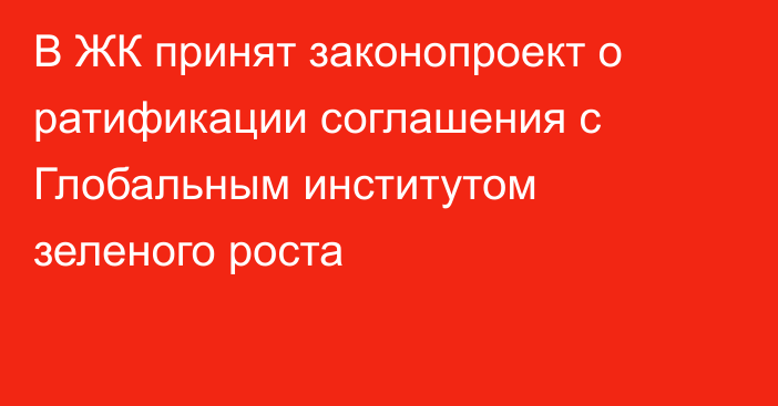 В ЖК принят законопроект о ратификации соглашения с Глобальным институтом зеленого роста