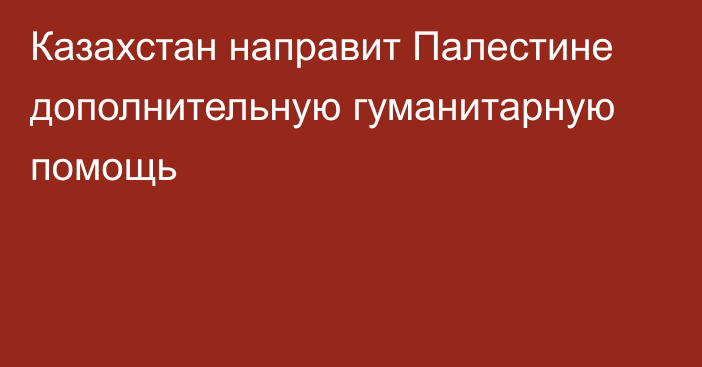 Казахстан направит Палестине дополнительную гуманитарную помощь