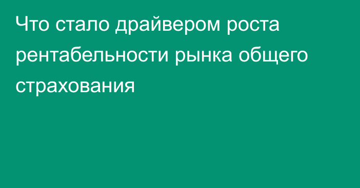 Что стало драйвером роста рентабельности рынка общего страхования