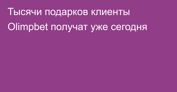 Тысячи подарков клиенты Olimpbet получат уже сегодня