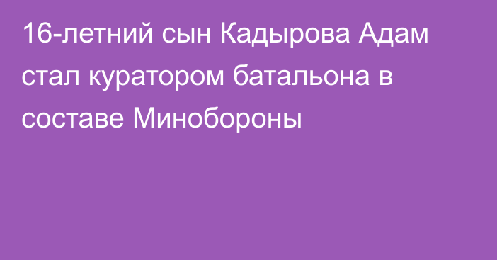 16-летний сын Кадырова Адам стал куратором батальона в составе Минобороны