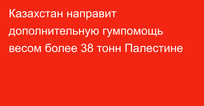 Казахстан направит дополнительную гумпомощь весом более 38 тонн Палестине