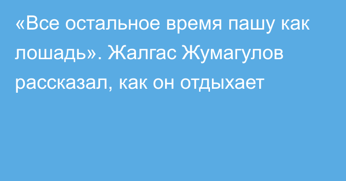 «Все остальное время пашу как лошадь». Жалгас Жумагулов рассказал, как он отдыхает