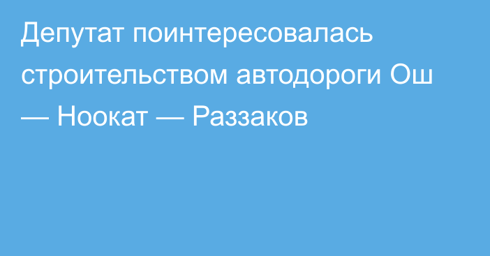 Депутат поинтересовалась строительством автодороги Ош — Ноокат — Раззаков