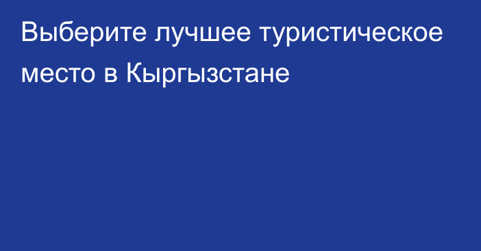 Выберите лучшее туристическое место в Кыргызстане