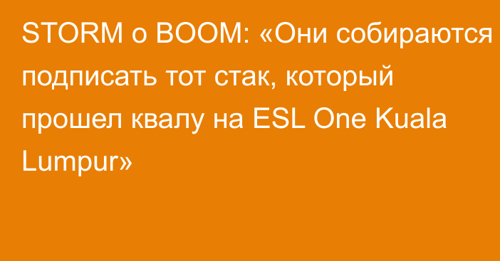 STORM о BOOM: «Они собираются подписать тот стак, который прошел квалу на ESL One Kuala Lumpur»