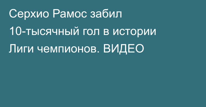 Серхио Рамос забил 10-тысячный гол в истории Лиги чемпионов. ВИДЕО