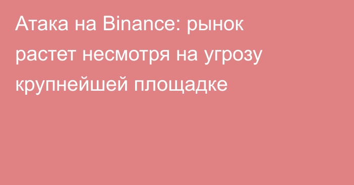 Атака на Binance: рынок растет несмотря на угрозу крупнейшей площадке