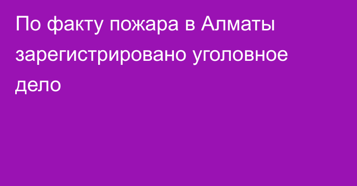 По факту пожара в Алматы зарегистрировано уголовное дело