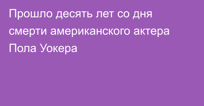 Прошло десять лет со дня смерти американского актера Пола Уокера