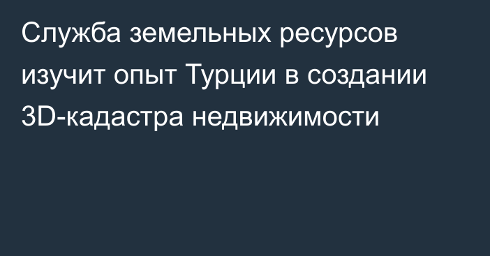 Служба земельных ресурсов изучит опыт Турции в создании 3D-кадастра недвижимости