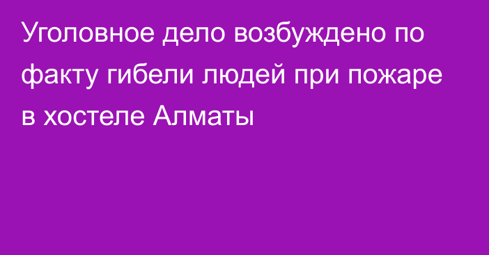 Уголовное дело возбуждено по факту гибели людей при пожаре в хостеле Алматы