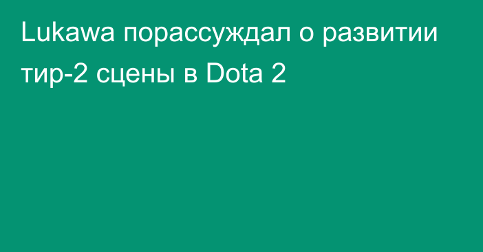 Lukawa порассуждал о развитии тир-2 сцены в Dota 2