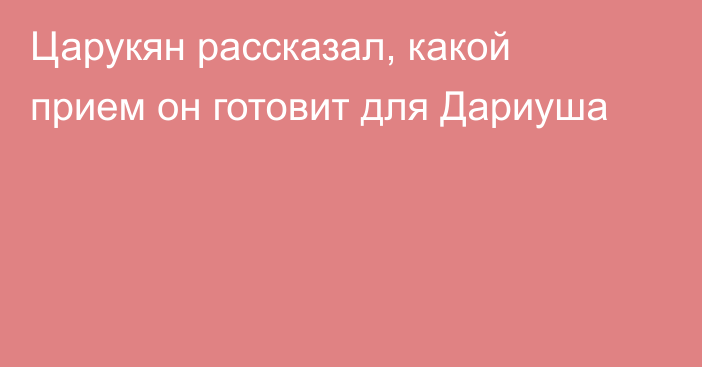 Царукян рассказал, какой прием он готовит для Дариуша