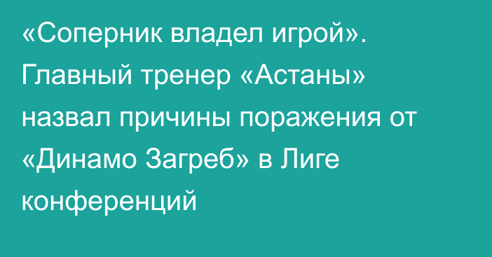 «Соперник владел игрой». Главный тренер «Астаны» назвал причины поражения от «Динамо Загреб» в Лиге конференций