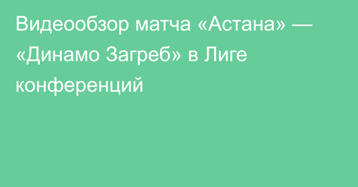 Видеообзор матча «Астана» — «Динамо Загреб» в Лиге конференций