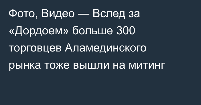 Фото, Видео — Вслед за «Дордоем» больше 300 торговцев Аламединского рынка тоже вышли на митинг