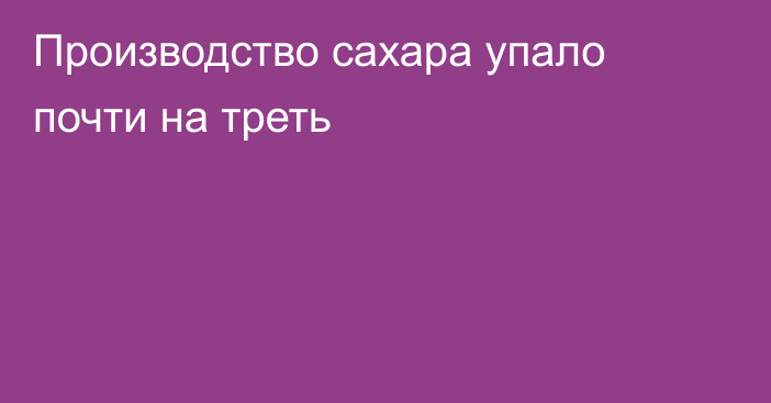 Производство сахара упало почти на треть