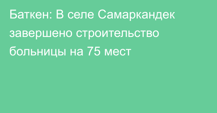 Баткен: В селе Самаркандек завершено строительство больницы на 75 мест