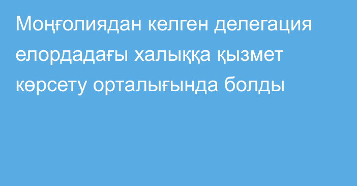 Моңғолиядан келген делегация елордадағы халыққа қызмет көрсету орталығында болды