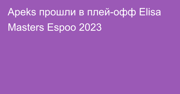 Apeks прошли в плей-офф Elisa Masters Espoo 2023