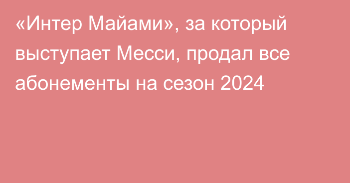 «Интер Майами», за который выступает Месси, продал все абонементы на сезон 2024