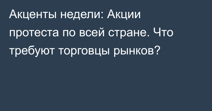 Акценты недели: Акции протеста по всей стране. Что требуют торговцы рынков?