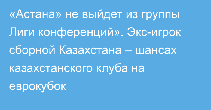 «Астана» не выйдет из группы Лиги конференций». Экс-игрок сборной Казахстана – шансах казахстанского клуба на еврокубок