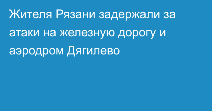 Жителя Рязани задержали за атаки на железную дорогу и аэродром Дягилево