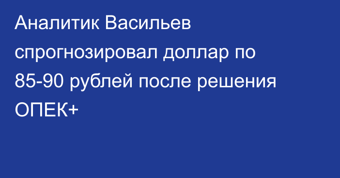 Аналитик Васильев спрогнозировал доллар по 85-90 рублей после решения ОПЕК+