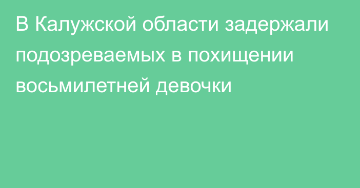 В Калужской области задержали подозреваемых в похищении восьмилетней девочки