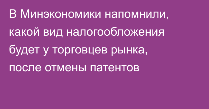 В Минэкономики напомнили, какой вид налогообложения будет у торговцев рынка, после отмены патентов