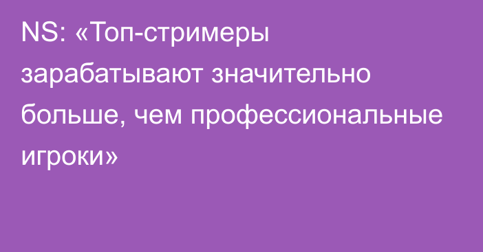 NS: «Топ-стримеры зарабатывают значительно больше, чем профессиональные игроки»