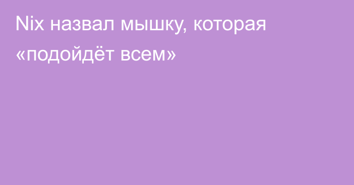 Nix назвал мышку, которая «подойдёт всем»