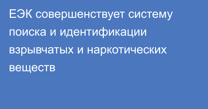 ЕЭК совершенствует систему поиска и идентификации взрывчатых и наркотических веществ