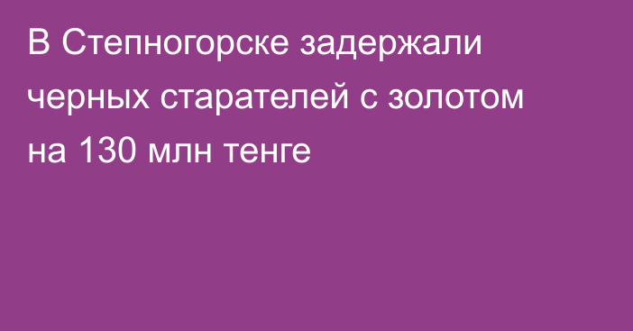 В Степногорске задержали черных старателей с золотом на 130 млн тенге