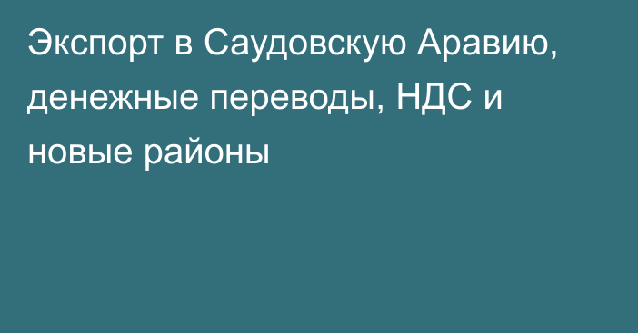 Экспорт в Саудовскую Аравию, денежные переводы, НДС и новые районы