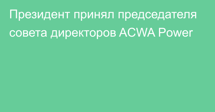 Президент принял председателя совета директоров ACWA Power