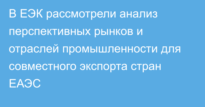 В ЕЭК рассмотрели анализ перспективных рынков и отраслей промышленности для совместного экспорта стран ЕАЭС