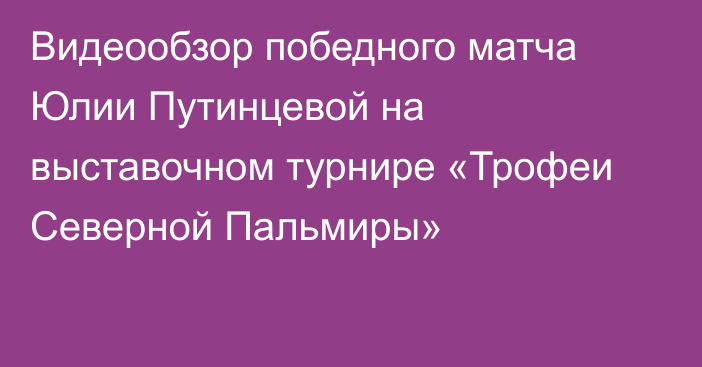 Видеообзор победного матча Юлии Путинцевой на выставочном турнире «Трофеи Северной Пальмиры»