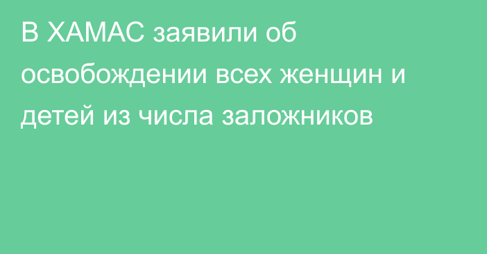 В ХАМАС заявили об освобождении всех женщин и детей из числа заложников