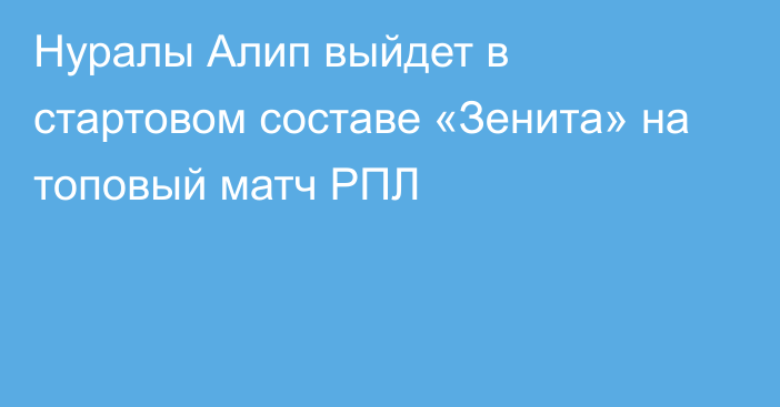 Нуралы Алип выйдет в стартовом составе «Зенита» на топовый матч РПЛ