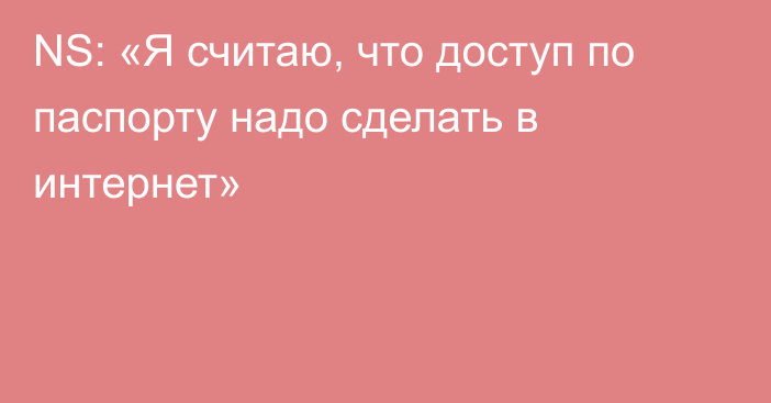 NS: «Я считаю, что доступ по паспорту надо сделать в интернет»