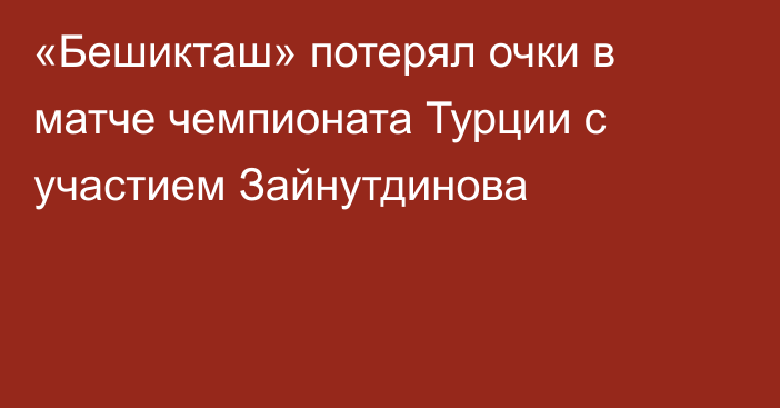 «Бешикташ» потерял очки в матче чемпионата Турции с участием Зайнутдинова