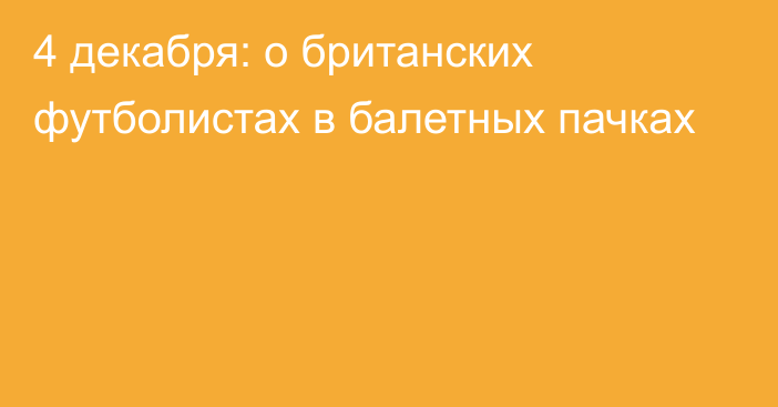 4 декабря: о британских футболистах в балетных пачках