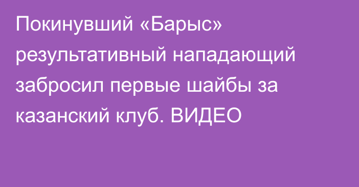 Покинувший «Барыс» результативный нападающий забросил первые шайбы за казанский клуб. ВИДЕО